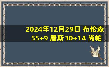 2024年12月29日 布伦森55+9 唐斯30+14 尚帕尼31+10 尼克斯加时胜奇才迎7连胜